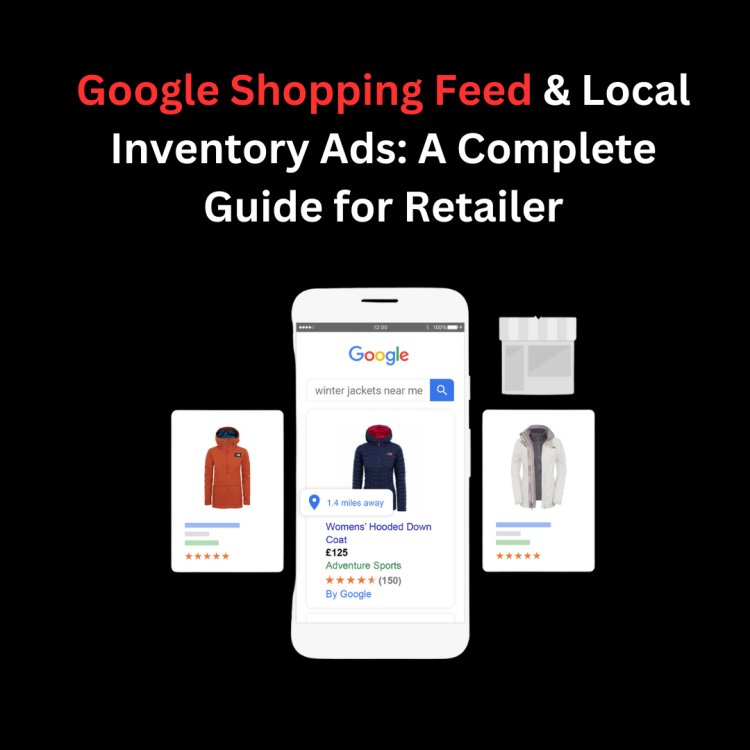 Google Shopping Feed & Local Inventory Ads: A Complete Guide for Retailer